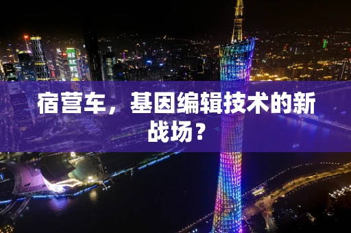 宿营车，基因编辑技术的新战场？