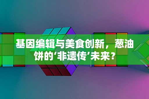 基因编辑与美食创新，葱油饼的‘非遗传’未来？