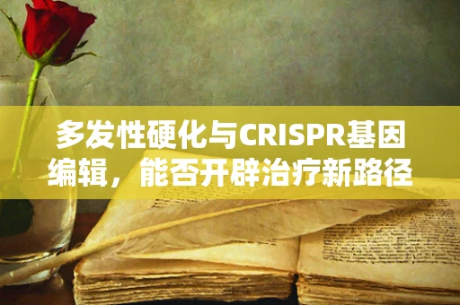 多发性硬化与CRISPR基因编辑，能否开辟治疗新路径？
