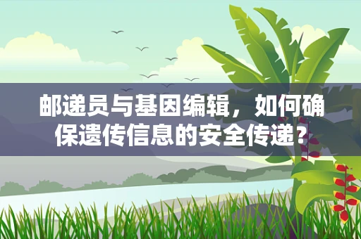 邮递员与基因编辑，如何确保遗传信息的安全传递？