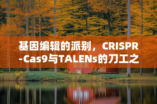 基因编辑的派别，CRISPR-Cas9与TALENs的刀工之争？