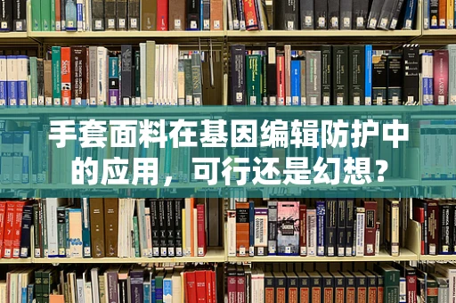 手套面料在基因编辑防护中的应用，可行还是幻想？