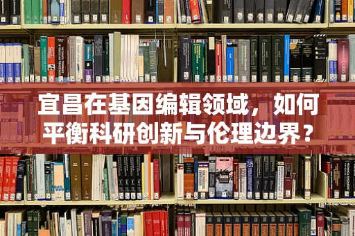 宜昌在基因编辑领域，如何平衡科研创新与伦理边界？
