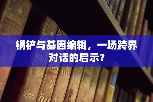 锅铲与基因编辑，一场跨界对话的启示？