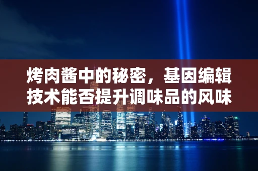 烤肉酱中的秘密，基因编辑技术能否提升调味品的风味与健康价值？