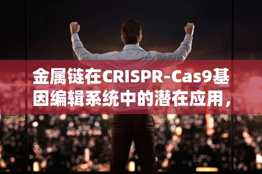 金属链在CRISPR-Cas9基因编辑系统中的潜在应用，是辅助还是障碍？