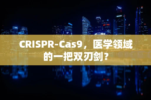 CRISPR-Cas9，医学领域的一把双刃剑？