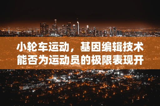 小轮车运动，基因编辑技术能否为运动员的极限表现开挂？