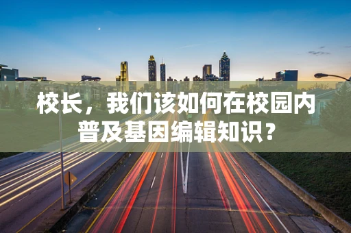 校长，我们该如何在校园内普及基因编辑知识？