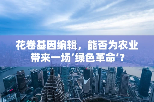 花卷基因编辑，能否为农业带来一场‘绿色革命’？