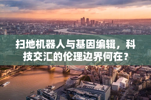 扫地机器人与基因编辑，科技交汇的伦理边界何在？