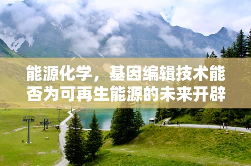 能源化学，基因编辑技术能否为可再生能源的未来开辟新路径？