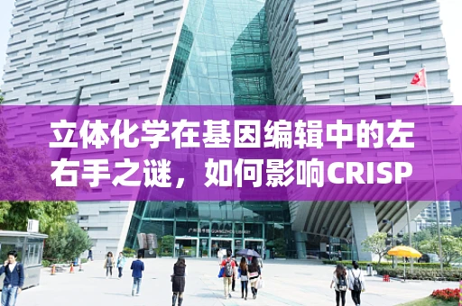 立体化学在基因编辑中的左右手之谜，如何影响CRISPR-Cas系统的精准度？