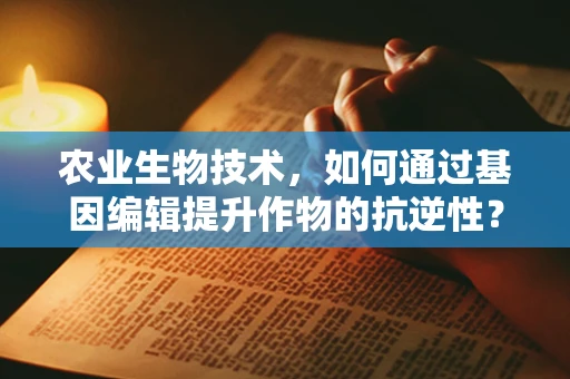 农业生物技术，如何通过基因编辑提升作物的抗逆性？