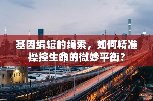 基因编辑的绳索，如何精准操控生命的微妙平衡？