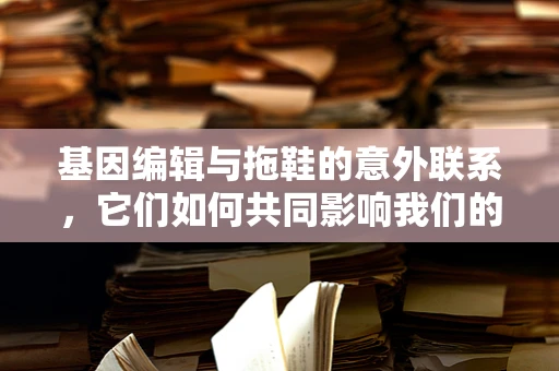 基因编辑与拖鞋的意外联系，它们如何共同影响我们的健康？