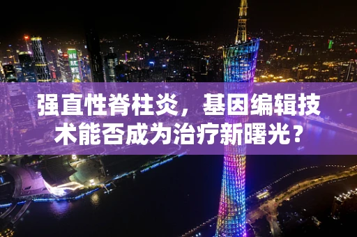 强直性脊柱炎，基因编辑技术能否成为治疗新曙光？