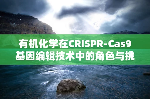 有机化学在CRISPR-Cas9基因编辑技术中的角色与挑战