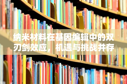 纳米材料在基因编辑中的双刃剑效应，机遇与挑战并存？