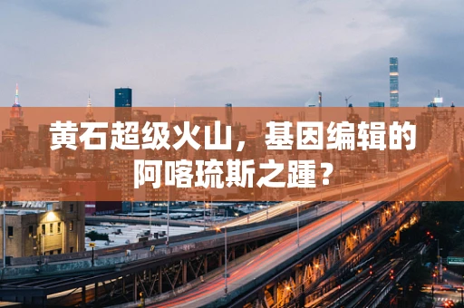 黄石超级火山，基因编辑的阿喀琉斯之踵？