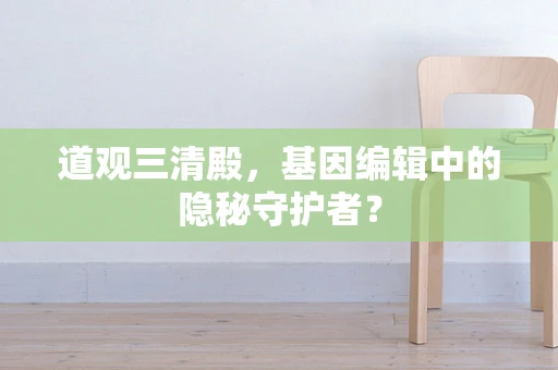 道观三清殿，基因编辑中的隐秘守护者？
