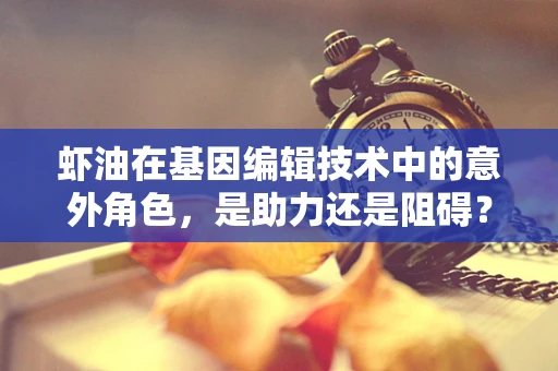 虾油在基因编辑技术中的意外角色，是助力还是阻碍？