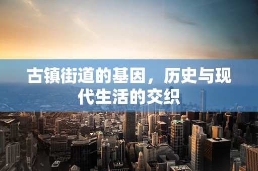 古镇街道的基因，历史与现代生活的交织