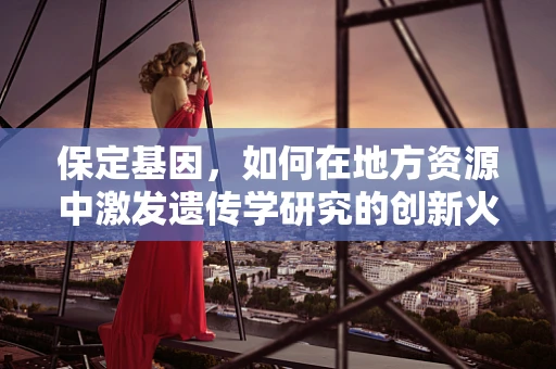 保定基因，如何在地方资源中激发遗传学研究的创新火花？