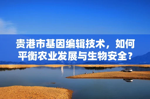 贵港市基因编辑技术，如何平衡农业发展与生物安全？