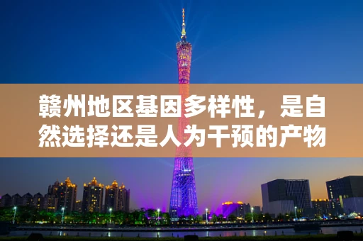 赣州地区基因多样性，是自然选择还是人为干预的产物？