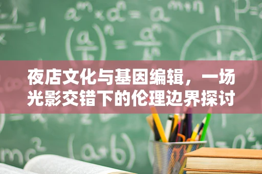 夜店文化与基因编辑，一场光影交错下的伦理边界探讨