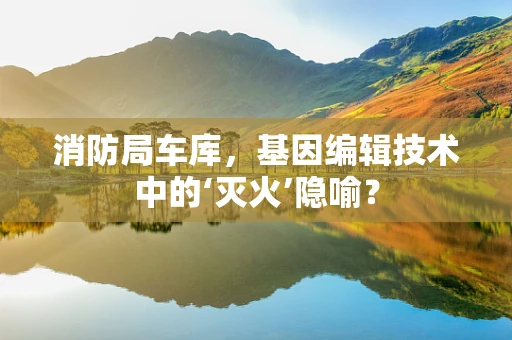 消防局车库，基因编辑技术中的‘灭火’隐喻？