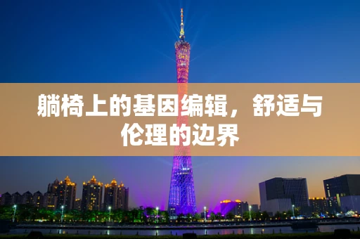 躺椅上的基因编辑，舒适与伦理的边界