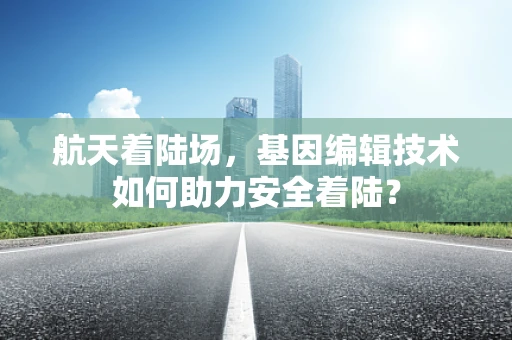航天着陆场，基因编辑技术如何助力安全着陆？