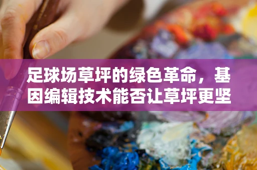 足球场草坪的绿色革命，基因编辑技术能否让草坪更坚韧、更耐踩？
