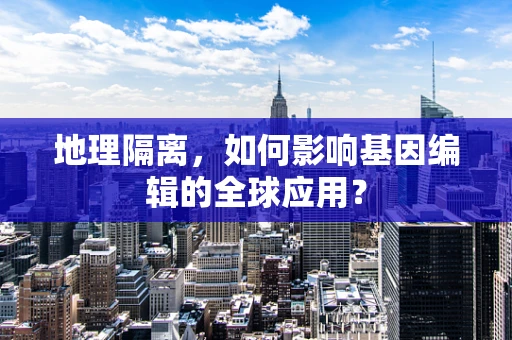 地理隔离，如何影响基因编辑的全球应用？