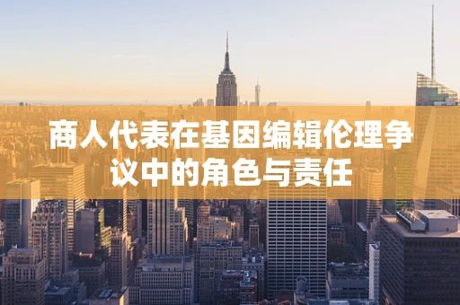 商人代表在基因编辑伦理争议中的角色与责任