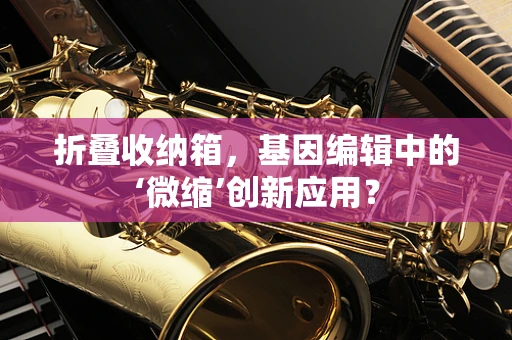 折叠收纳箱，基因编辑中的‘微缩’创新应用？