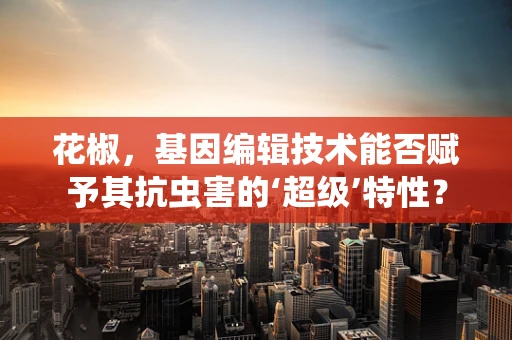 花椒，基因编辑技术能否赋予其抗虫害的‘超级’特性？