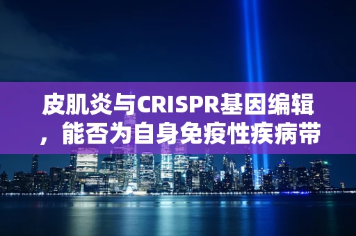 皮肌炎与CRISPR基因编辑，能否为自身免疫性疾病带来新曙光？