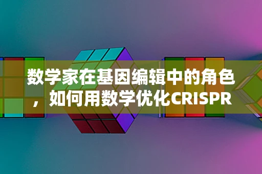 数学家在基因编辑中的角色，如何用数学优化CRISPR-Cas9的精准度？