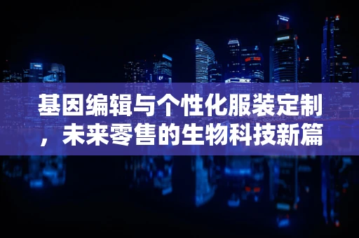 基因编辑与个性化服装定制，未来零售的生物科技新篇章？