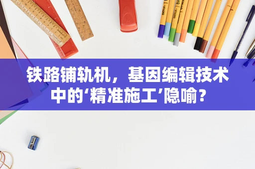 铁路铺轨机，基因编辑技术中的‘精准施工’隐喻？