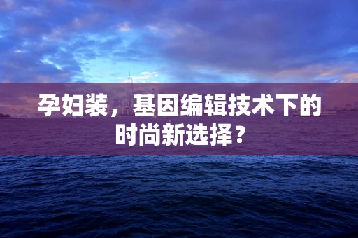孕妇装，基因编辑技术下的时尚新选择？