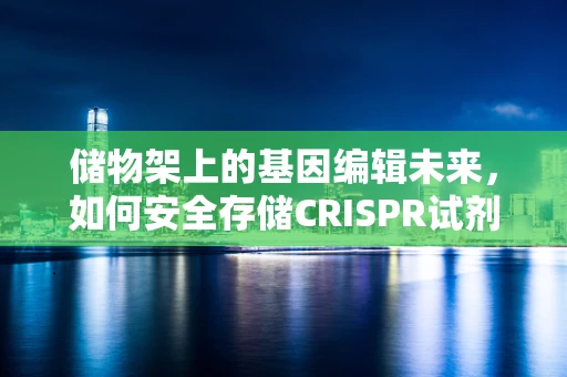 储物架上的基因编辑未来，如何安全存储CRISPR试剂？
