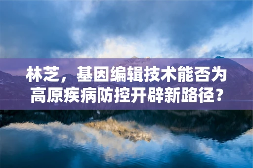 林芝，基因编辑技术能否为高原疾病防控开辟新路径？