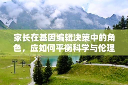 家长在基因编辑决策中的角色，应如何平衡科学与伦理的考量？