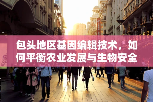 包头地区基因编辑技术，如何平衡农业发展与生物安全？