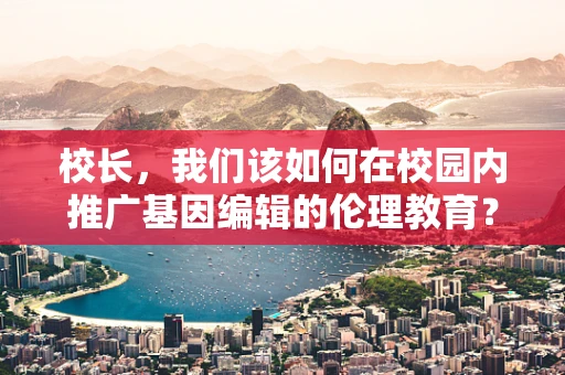 校长，我们该如何在校园内推广基因编辑的伦理教育？