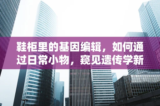 鞋柜里的基因编辑，如何通过日常小物，窥见遗传学新视角？